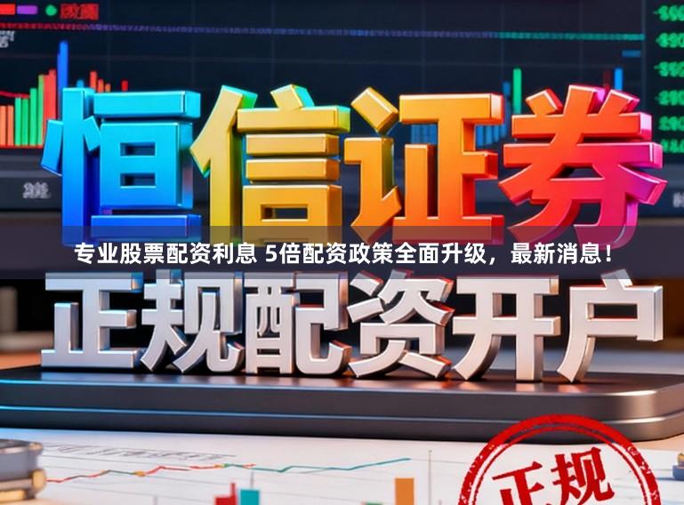 专业股票配资利息 5倍配资政策全面升级,最新消息!