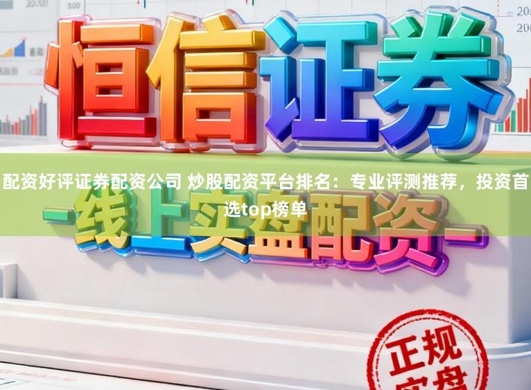 配资好评证券配资公司 炒股配资平台排名：专业评测推荐，投资首选top榜单