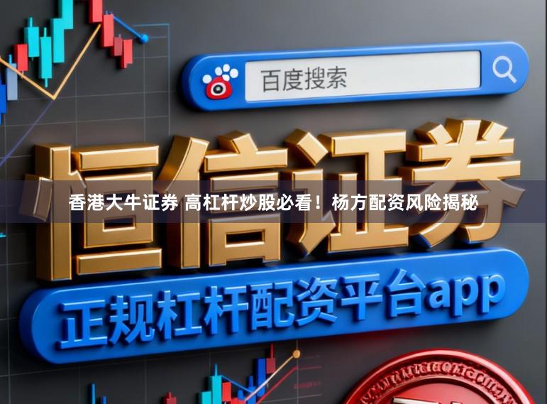 香港大牛证券 高杠杆炒股必看！杨方配资风险揭秘