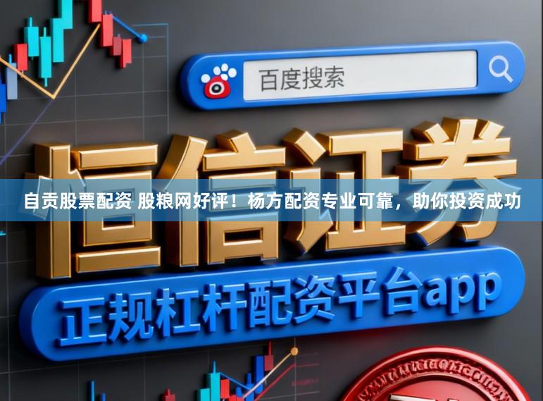 自贡股票配资 股粮网好评！杨方配资专业可靠，助你投资成功