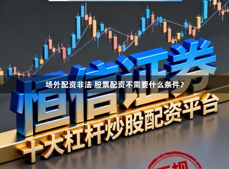 场外配资非法 股票配资不需要什么条件？