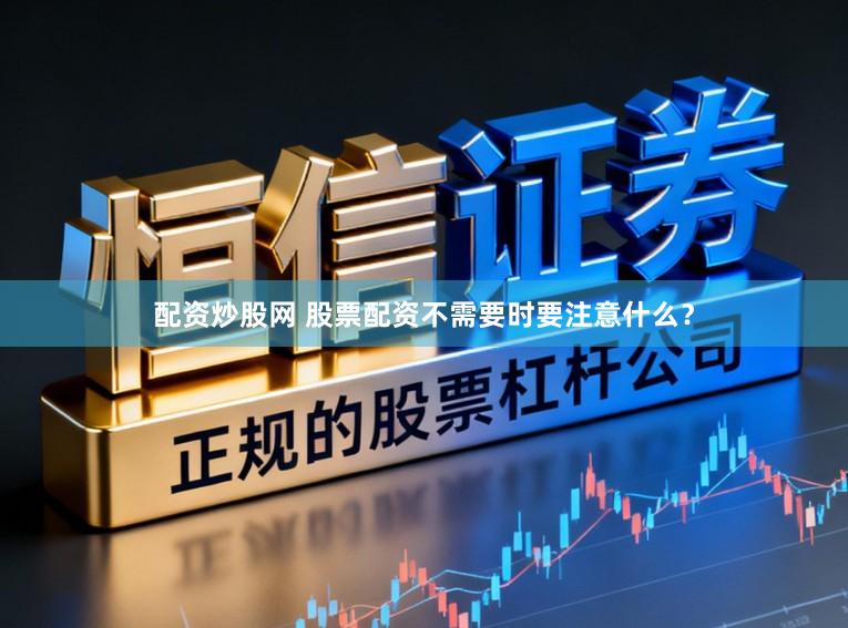 配资炒股网 股票配资不需要时要注意什么？