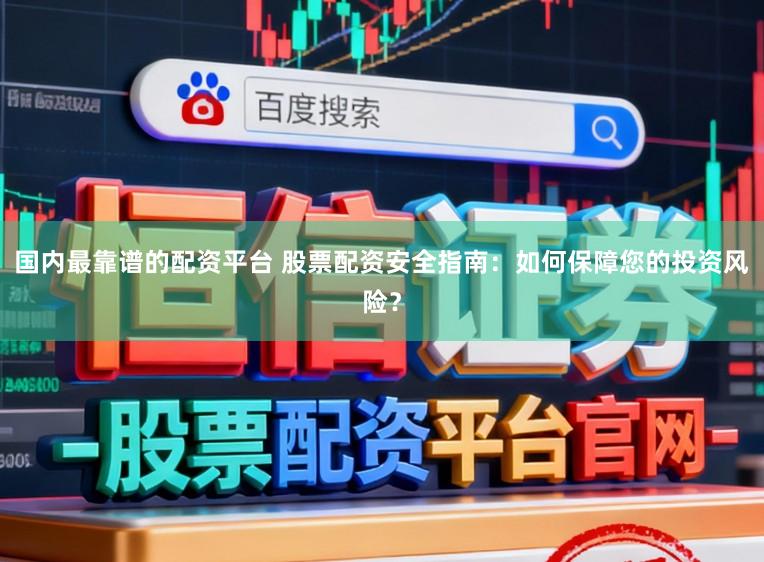 国内最靠谱的配资平台 股票配资安全指南：如何保障您的投资风险？