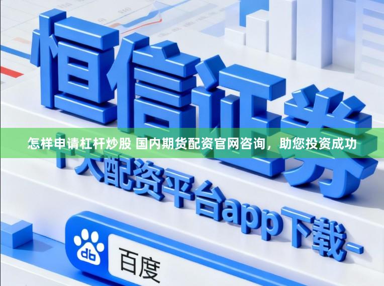 怎样申请杠杆炒股 国内期货配资官网咨询，助您投资成功