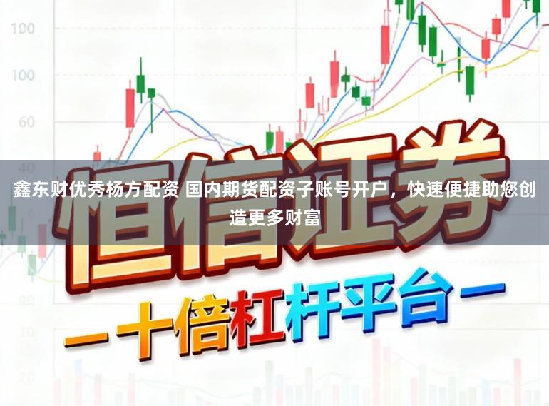 鑫东财优秀杨方配资 国内期货配资子账号开户，快速便捷助您创造更多财富
