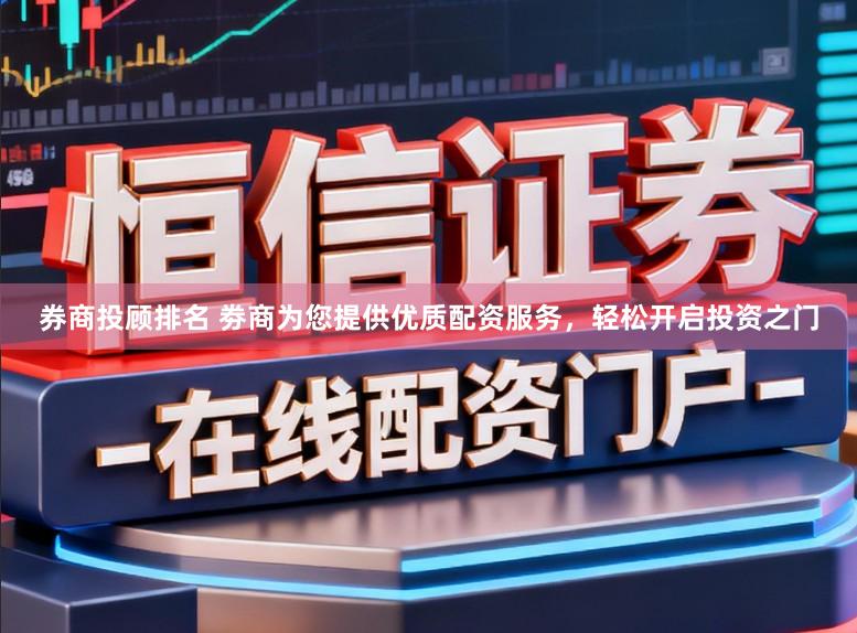 券商投顾排名 劵商为您提供优质配资服务，轻松开启投资之门