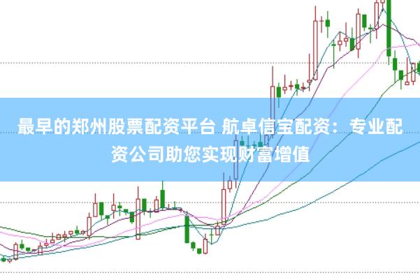 最早的郑州股票配资平台 航卓信宝配资：专业配资公司助您实现财富增值