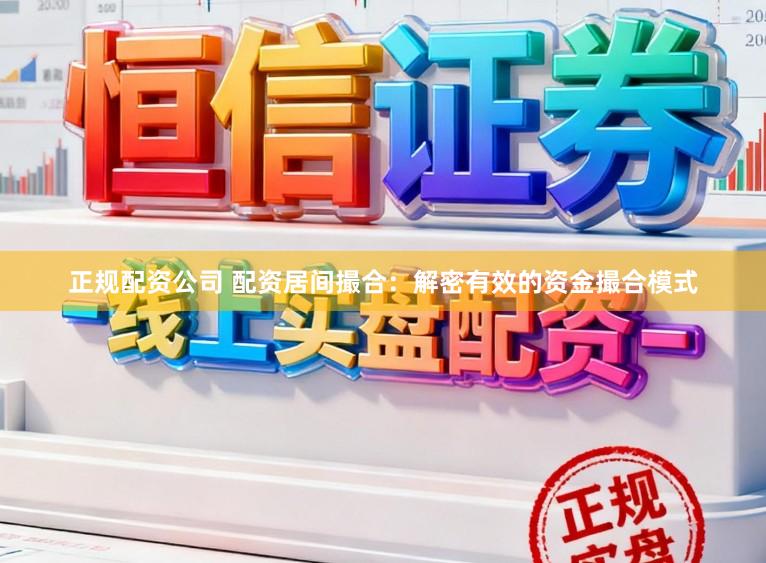 正规配资公司 配资居间撮合：解密有效的资金撮合模式
