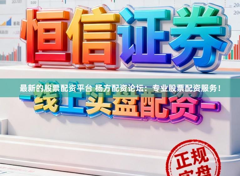 最新的股票配资平台 杨方配资论坛：专业股票配资服务！