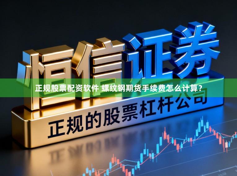 正规股票配资软件 螺纹钢期货手续费怎么计算？