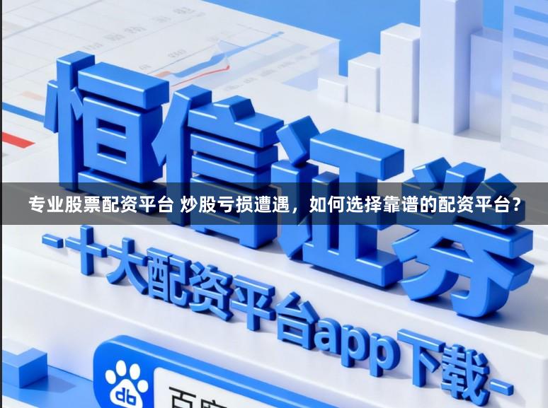 专业股票配资平台 炒股亏损遭遇，如何选择靠谱的配资平台？
