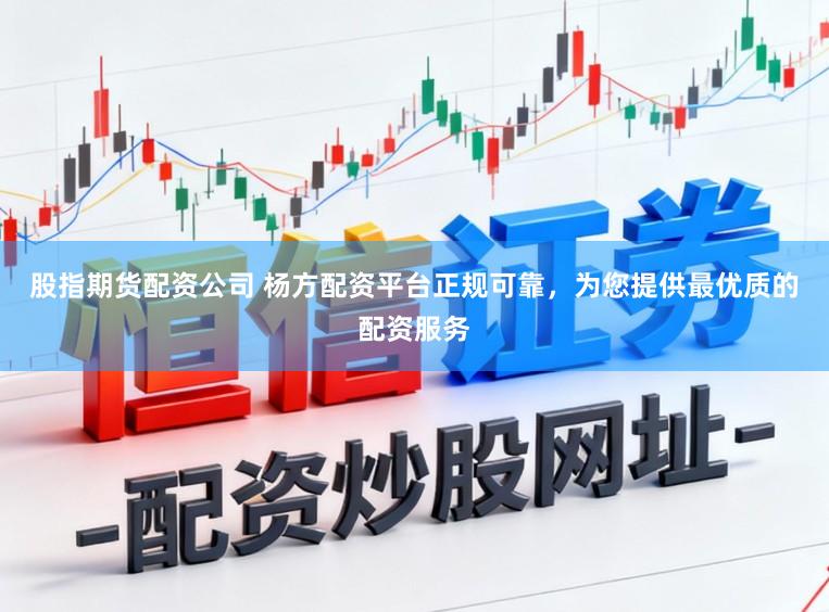 股指期货配资公司 杨方配资平台正规可靠，为您提供最优质的配资服务