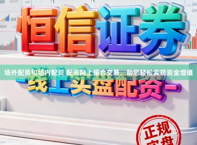 场外配资和场内配资 配资网上撮合交易，助您轻松实现资金增值