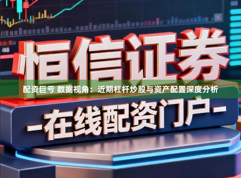 配资巨亏 数据视角：近期杠杆炒股与资产配置深度分析