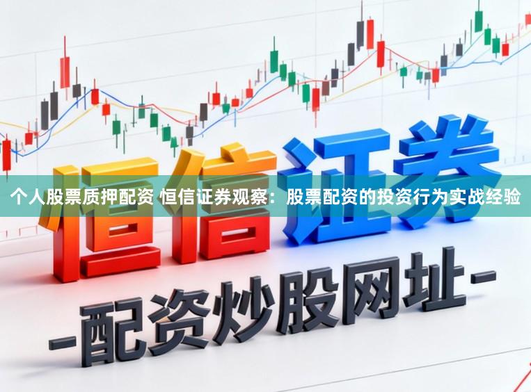 个人股票质押配资 恒信证券观察：股票配资的投资行为实战经验