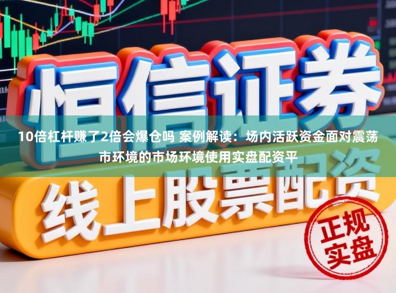 10倍杠杆赚了2倍会爆仓吗 案例解读：场内活跃资金面对震荡市环境的市场环境使用实盘配资平