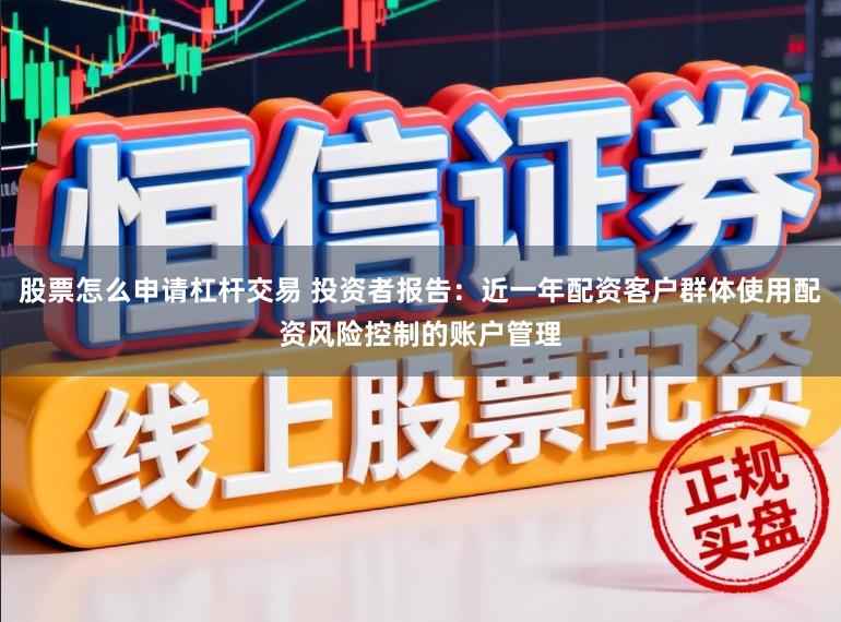 股票怎么申请杠杆交易 投资者报告：近一年配资客户群体使用配资风险控制的账户管理