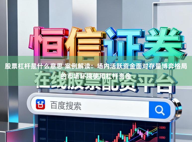 股票杠杆是什么意思 案例解读：场内活跃资金面对存量博弈格局的市场环境使用杠杆资金