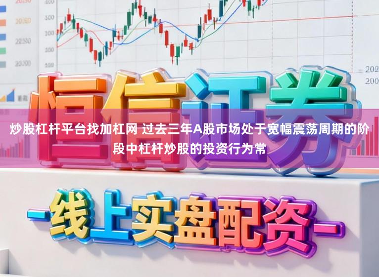 炒股杠杆平台找加杠网 过去三年A股市场处于宽幅震荡周期的阶段中杠杆炒股的投资行为常