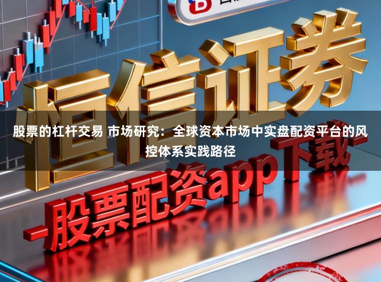 股票的杠杆交易 市场研究：全球资本市场中实盘配资平台的风控体系实践路径