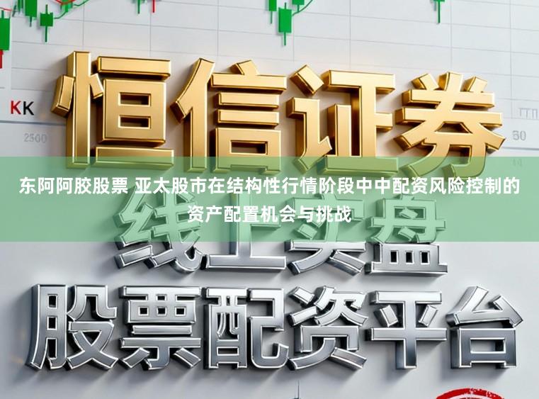 东阿阿胶股票 亚太股市在结构性行情阶段中中配资风险控制的资产配置机会与挑战