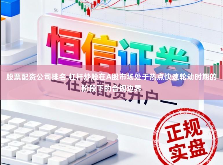股票配资公司排名 杠杆炒股在A股市场处于热点快速轮动时期的阶段下的合规边界