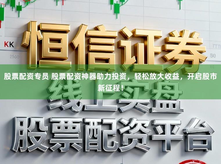 股票配资专员 股票配资神器助力投资，轻松放大收益，开启股市新征程！
