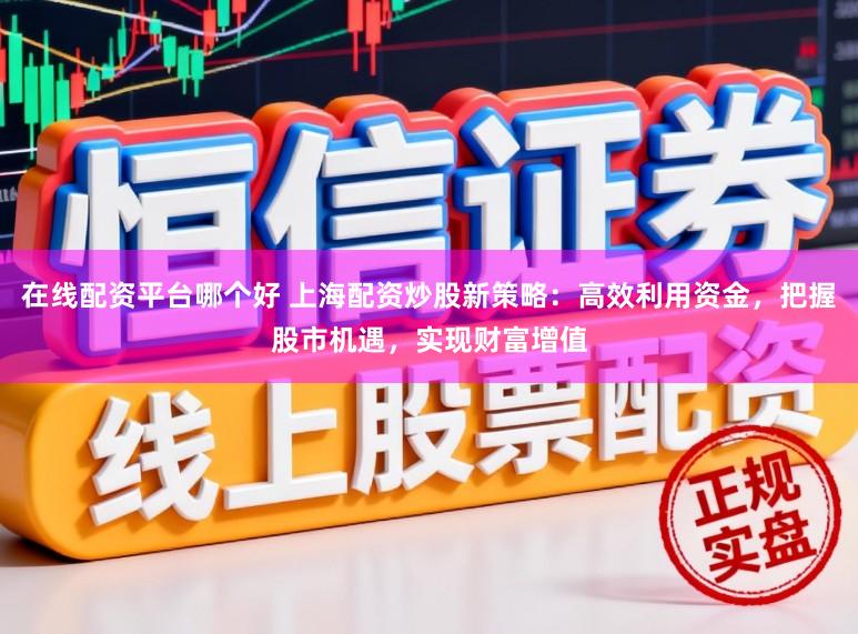 在线配资平台哪个好 上海配资炒股新策略：高效利用资金，把握股市机遇，实现财富增值
