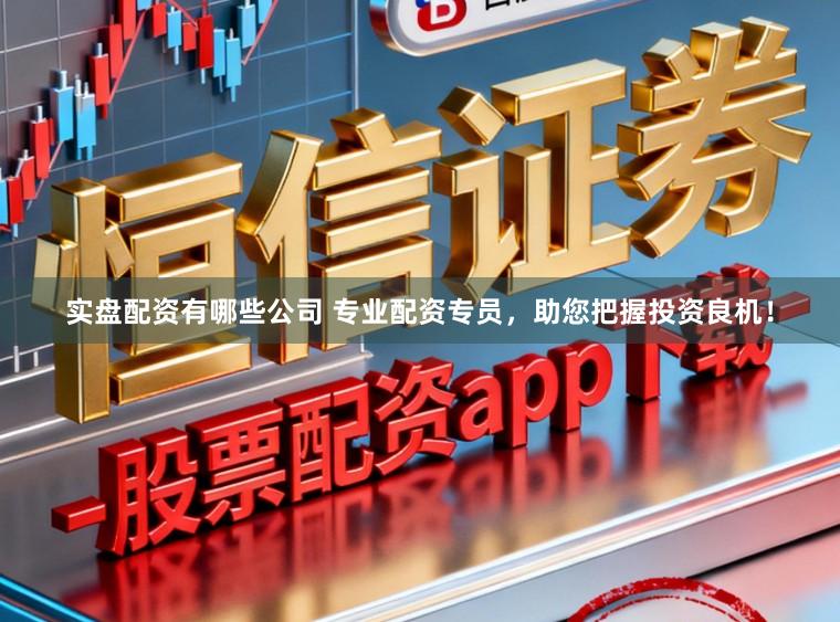 实盘配资有哪些公司 专业配资专员，助您把握投资良机！