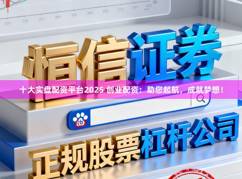 十大实盘配资平台2025 创业配资：助您起航，成就梦想！