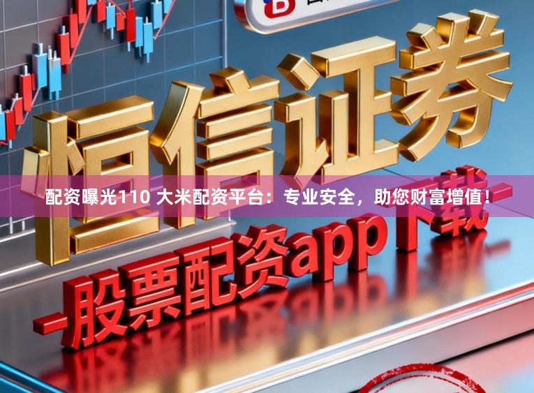配资曝光110 大米配资平台：专业安全，助您财富增值！