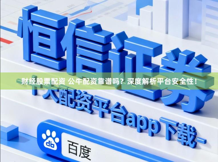 财经股票配资 公牛配资靠谱吗？深度解析平台安全性！