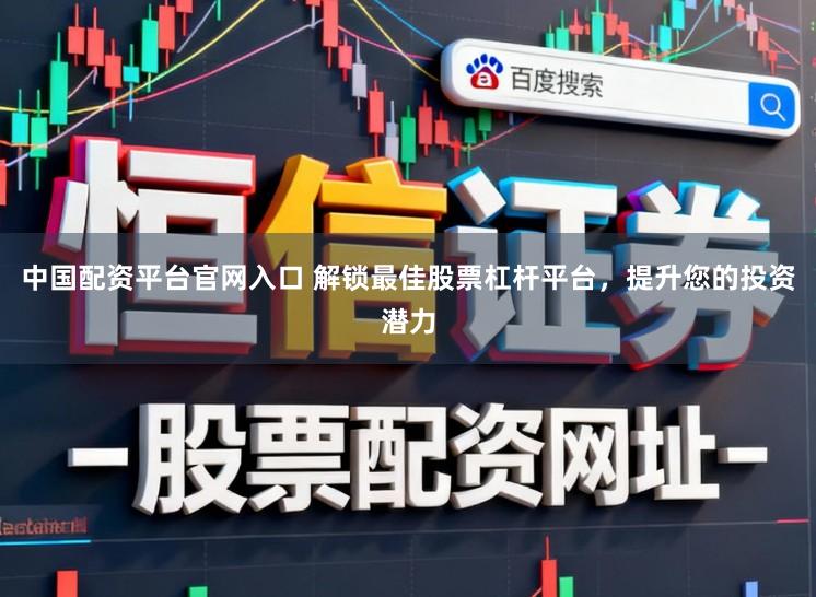 中国配资平台官网入口 解锁最佳股票杠杆平台，提升您的投资潜力